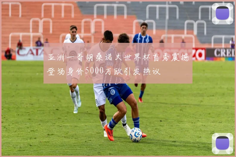 亚洲一哥胡桑诺夫世界杯首秀震撼登场身价5000万欧引发热议
