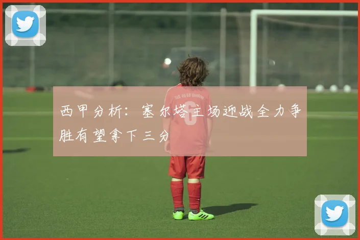 西甲分析：塞尔塔主场迎战全力争胜有望拿下三分