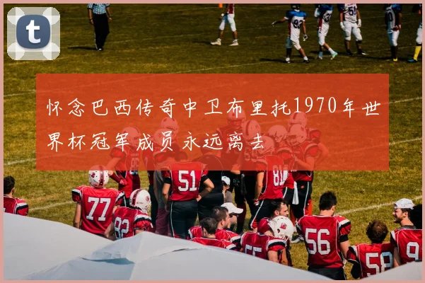 怀念巴西传奇中卫布里托1970年世界杯冠军成员永远离去
