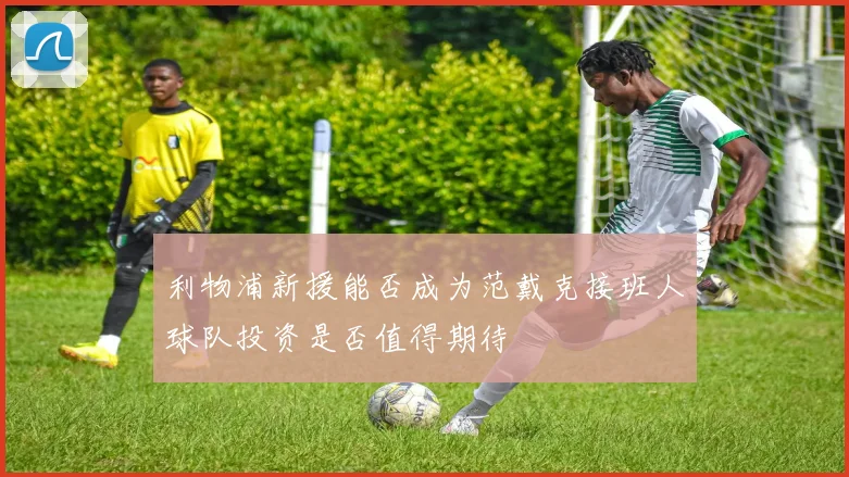 利物浦新援能否成为范戴克接班人球队投资是否值得期待