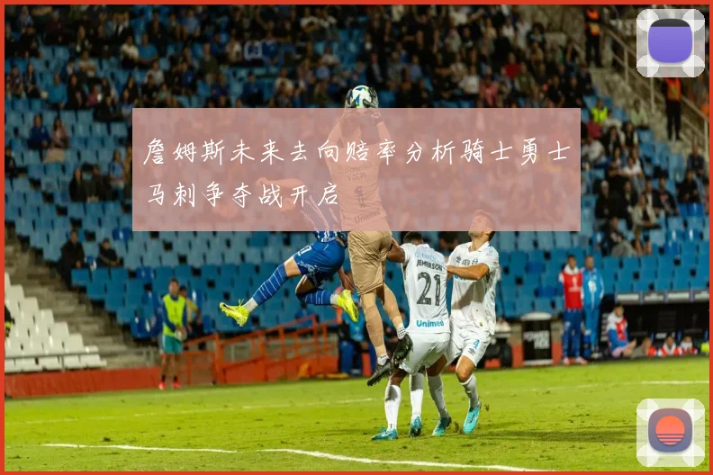 詹姆斯未来去向赔率分析骑士勇士马刺争夺战开启