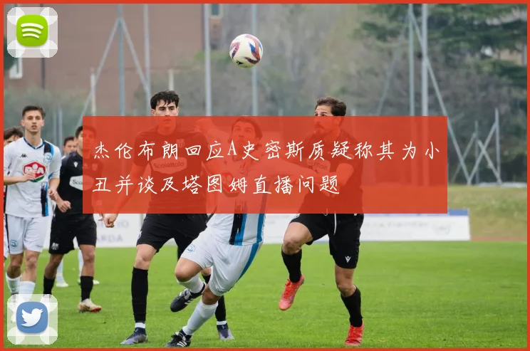 杰伦布朗回应A史密斯质疑称其为小丑并谈及塔图姆直播问题