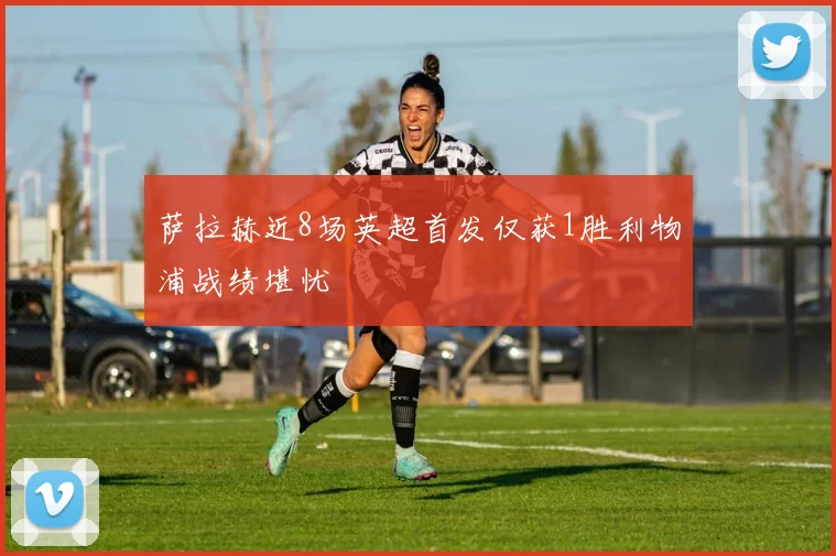 萨拉赫近8场英超首发仅获1胜利物浦战绩堪忧