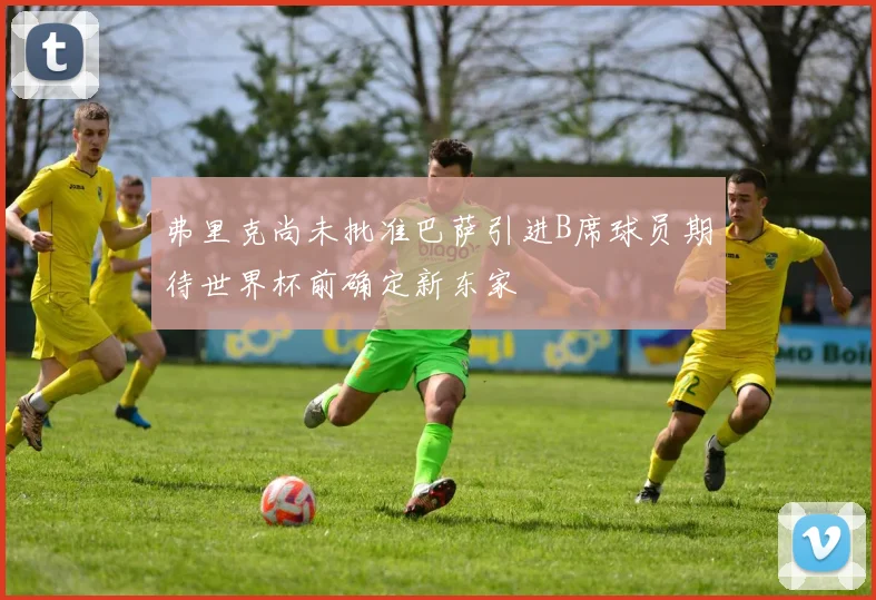 弗里克尚未批准巴萨引进B席球员期待世界杯前确定新东家