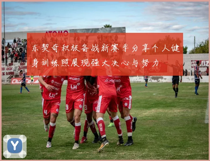 东契奇积极备战新赛季分享个人健身训练照展现强大决心与努力
