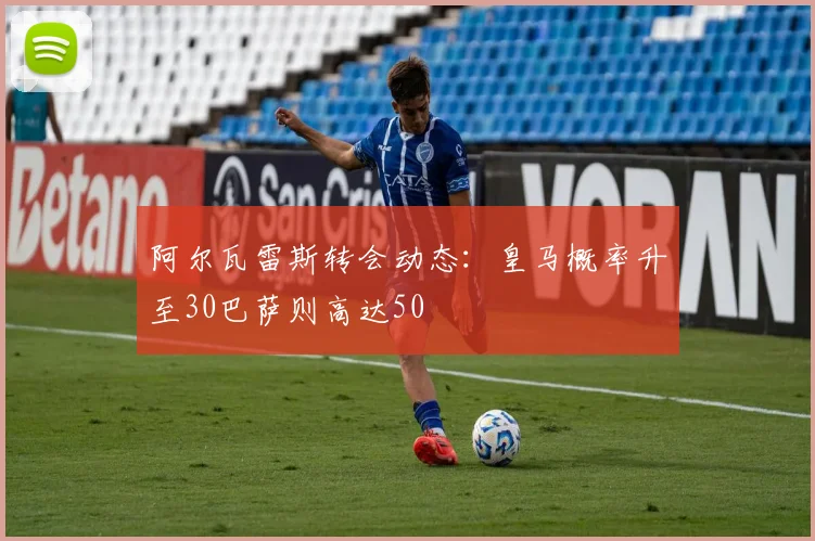 阿尔瓦雷斯转会动态：皇马概率升至30巴萨则高达50