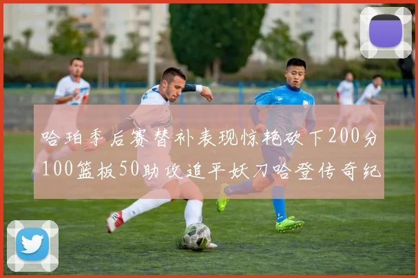 哈珀季后赛替补表现惊艳砍下200分100篮板50助攻追平妖刀哈登传奇纪录