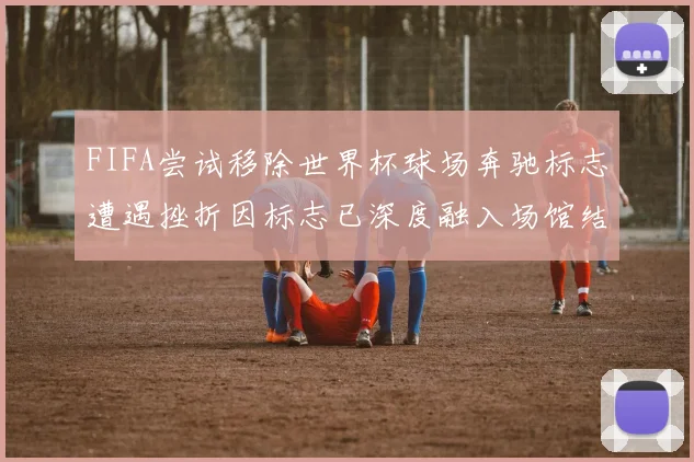 FIFA尝试移除世界杯球场奔驰标志遭遇挫折因标志已深度融入场馆结构