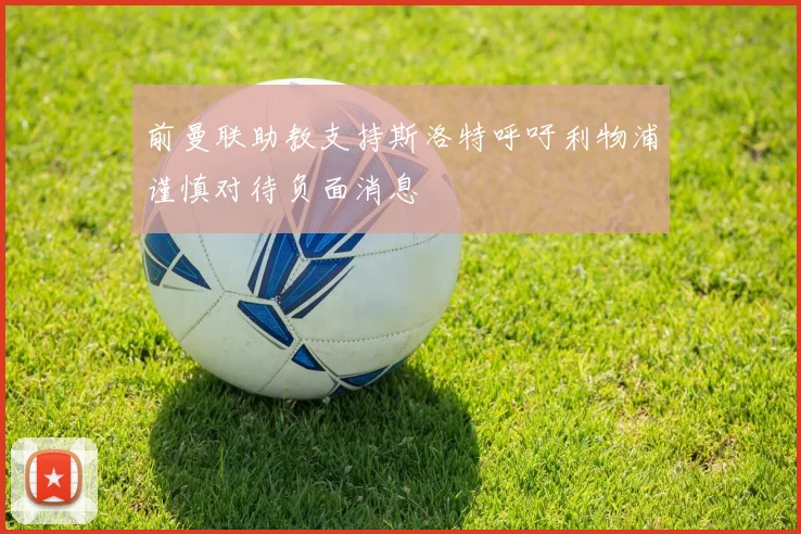 前曼联助教支持斯洛特呼吁利物浦谨慎对待负面消息