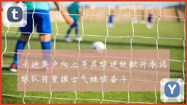 卡迪奥卢向土耳其球迷致歉并承诺球队将重振士气继续奋斗