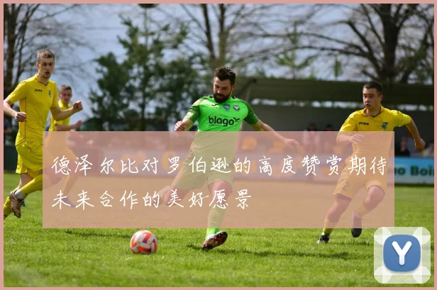 德泽尔比对罗伯逊的高度赞赏期待未来合作的美好愿景