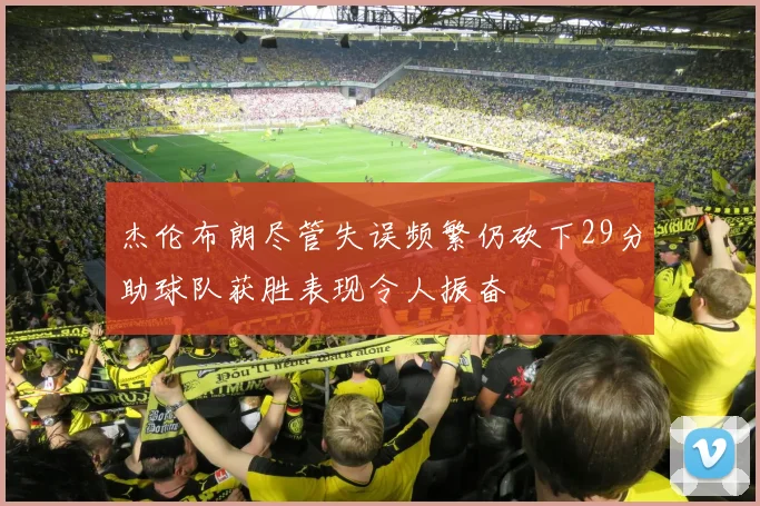 杰伦布朗尽管失误频繁仍砍下29分助球队获胜表现令人振奋