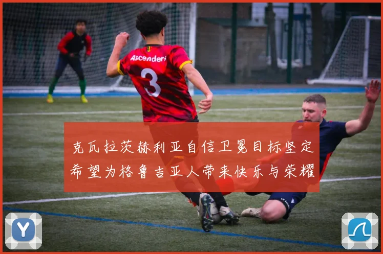 克瓦拉茨赫利亚自信卫冕目标坚定希望为格鲁吉亚人带来快乐与荣耀