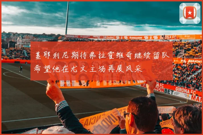 基耶利尼期待弗拉霍维奇继续留队希望他在尤文主场再展风采