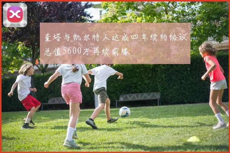 奎塔与凯尔特人达成四年续约协议总值5600万再续前缘