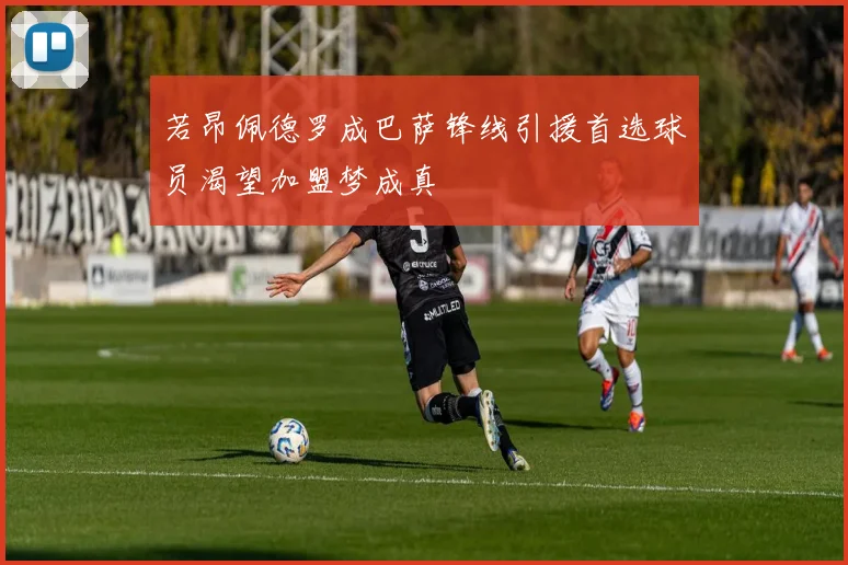 若昂佩德罗成巴萨锋线引援首选球员渴望加盟梦成真