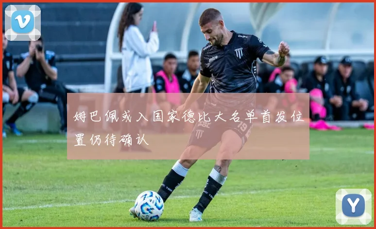 姆巴佩或入国家德比大名单首发位置仍待确认