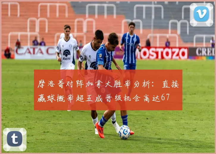 摩洛哥对阵加拿大胜率分析：直接赢球概率超五成晋级机会高达67