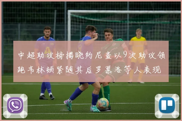 中超助攻榜揭晓约尼查以9次助攻领跑韦林顿紧随其后罗慕洛等人表现不俗