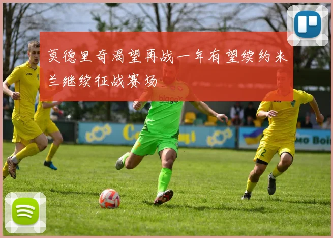 莫德里奇渴望再战一年有望续约米兰继续征战赛场