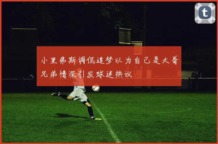 小里弗斯调侃追梦以为自己是大哥兄弟情深引发球迷热议
