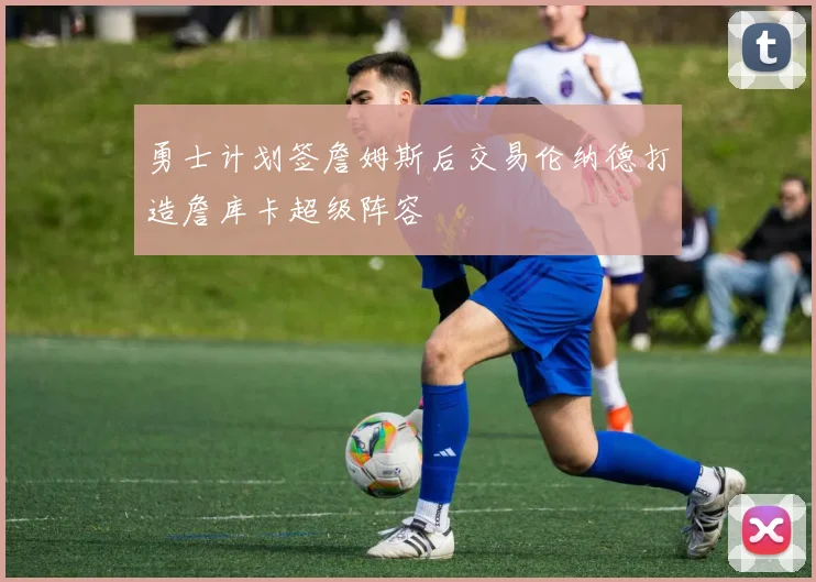勇士计划签詹姆斯后交易伦纳德打造詹库卡超级阵容