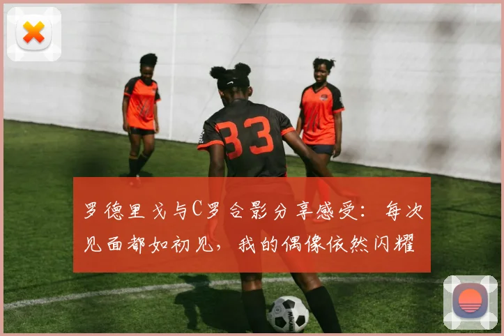 罗德里戈与C罗合影分享感受：每次见面都如初见，我的偶像依然闪耀