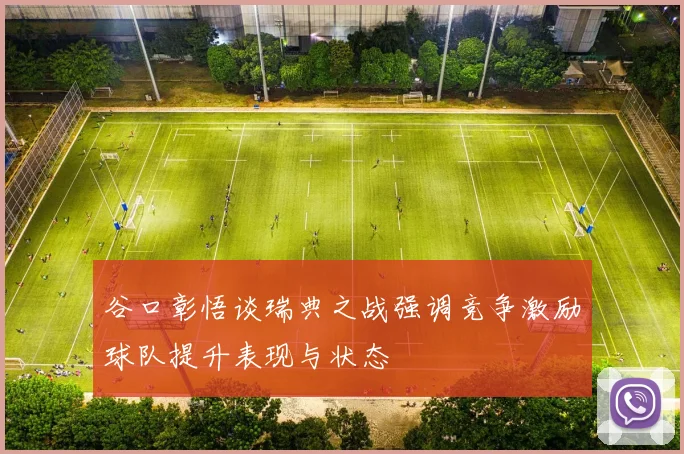 谷口彰悟谈瑞典之战强调竞争激励球队提升表现与状态