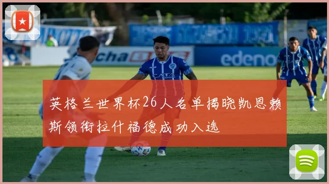 英格兰世界杯26人名单揭晓凯恩赖斯领衔拉什福德成功入选