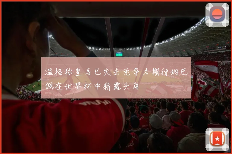 温格称皇马已失去竞争力期待姆巴佩在世界杯中崭露头角