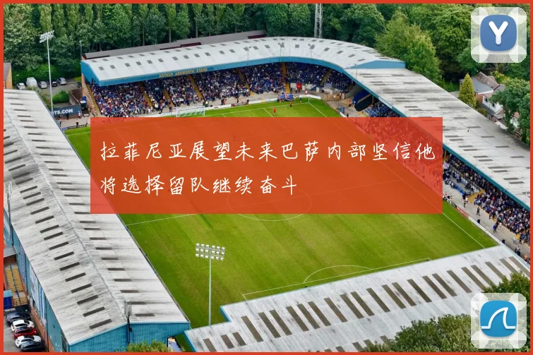 拉菲尼亚展望未来巴萨内部坚信他将选择留队继续奋斗